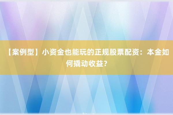 【案例型】小资金也能玩的正规股票配资：本金如何撬动收益？