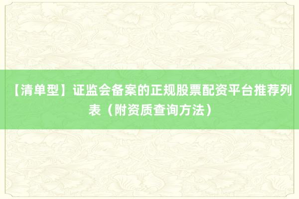 【清单型】证监会备案的正规股票配资平台推荐列表（附资质查询方法）