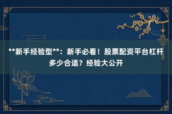 **新手经验型**：新手必看！股票配资平台杠杆多少合适？经验大公开