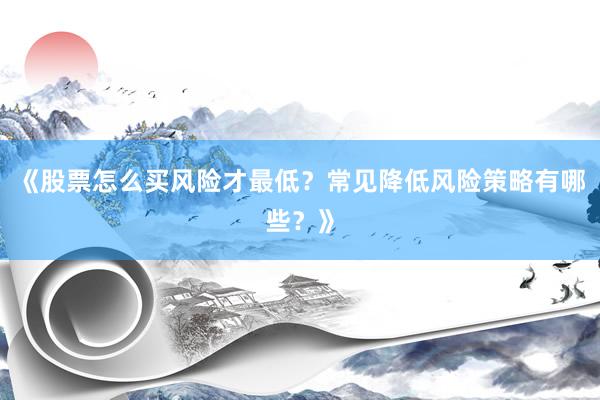 《股票怎么买风险才最低？常见降低风险策略有哪些？》