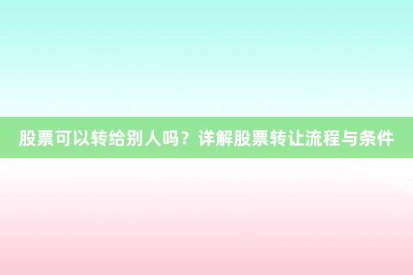 股票可以转给别人吗？详解股票转让流程与条件