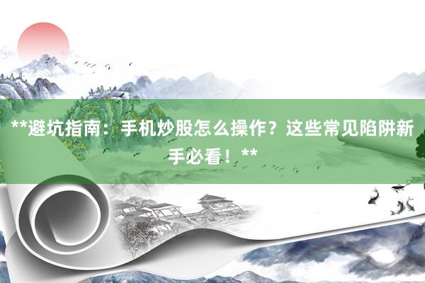 **避坑指南：手机炒股怎么操作？这些常见陷阱新手必看！**