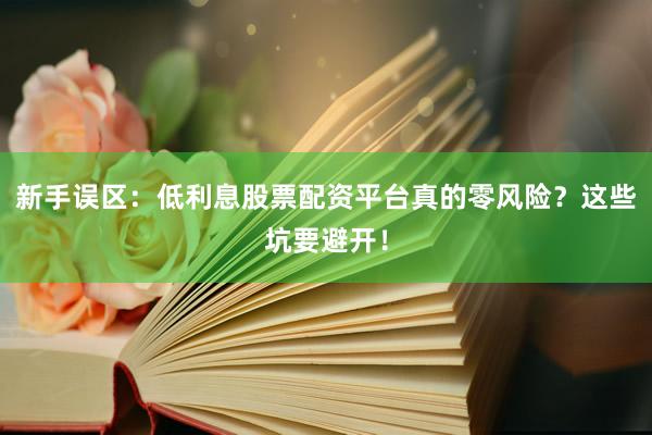 新手误区：低利息股票配资平台真的零风险？这些坑要避开！