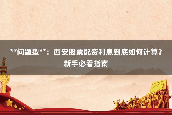 **问题型**：西安股票配资利息到底如何计算？新手必看指南